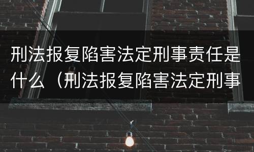 刑法报复陷害法定刑事责任是什么（刑法报复陷害法定刑事责任是什么）