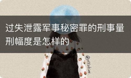过失泄露军事秘密罪的刑事量刑幅度是怎样的