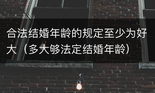 合法结婚年龄的规定至少为好大（多大够法定结婚年龄）