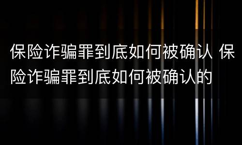 保险诈骗罪到底如何被确认 保险诈骗罪到底如何被确认的