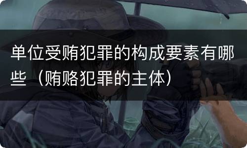 单位受贿犯罪的构成要素有哪些（贿赂犯罪的主体）