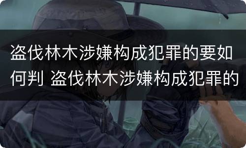 盗伐林木涉嫌构成犯罪的要如何判 盗伐林木涉嫌构成犯罪的要如何判刑
