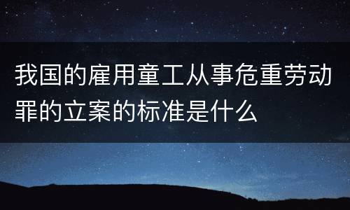 我国的雇用童工从事危重劳动罪的立案的标准是什么