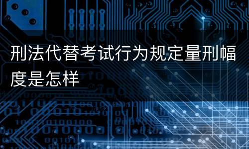 刑法代替考试行为规定量刑幅度是怎样