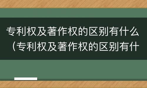 专利权及著作权的区别有什么（专利权及著作权的区别有什么作用）