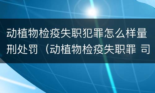 动植物检疫失职犯罪怎么样量刑处罚（动植物检疫失职罪 司法解释）