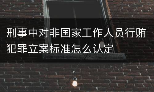 刑事中对非国家工作人员行贿犯罪立案标准怎么认定