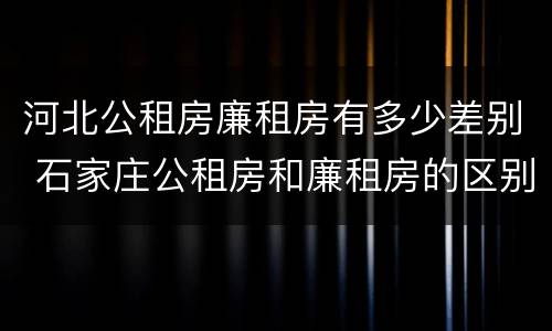 河北公租房廉租房有多少差别 石家庄公租房和廉租房的区别