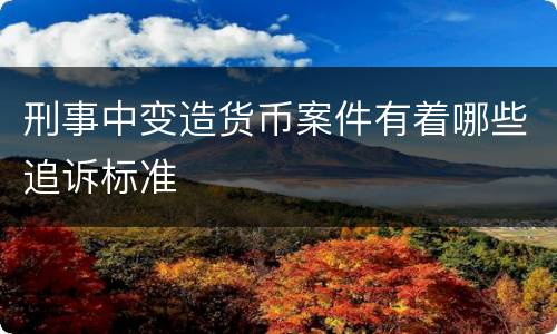 刑事中变造货币案件有着哪些追诉标准