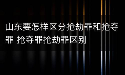 山东要怎样区分抢劫罪和抢夺罪 抢夺罪抢劫罪区别