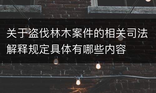 关于盗伐林木案件的相关司法解释规定具体有哪些内容