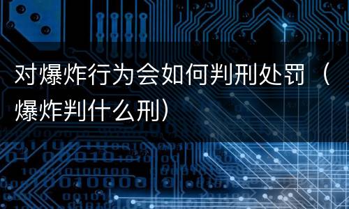 对爆炸行为会如何判刑处罚（爆炸判什么刑）