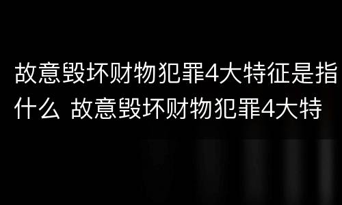 故意毁坏财物犯罪4大特征是指什么 故意毁坏财物犯罪4大特征是指什么意思