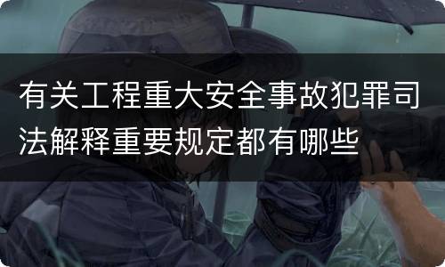 有关工程重大安全事故犯罪司法解释重要规定都有哪些