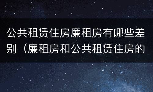 公共租赁住房廉租房有哪些差别（廉租房和公共租赁住房的区别）