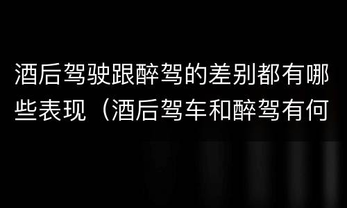 酒后驾驶跟醉驾的差别都有哪些表现（酒后驾车和醉驾有何区别）