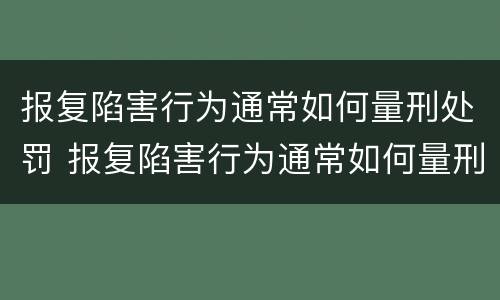 报复陷害行为通常如何量刑处罚 报复陷害行为通常如何量刑处罚的