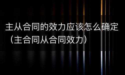 主从合同的效力应该怎么确定（主合同从合同效力）
