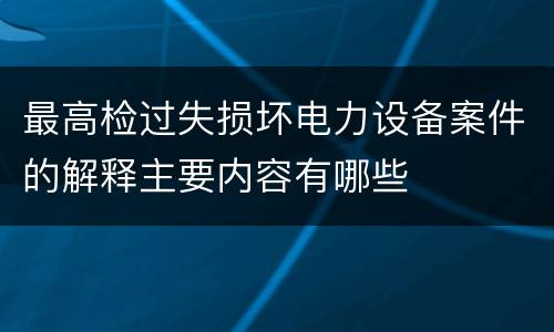 最高检过失损坏电力设备案件的解释主要内容有哪些