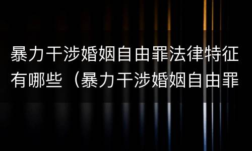 暴力干涉婚姻自由罪法律特征有哪些（暴力干涉婚姻自由罪法律特征有哪些呢）