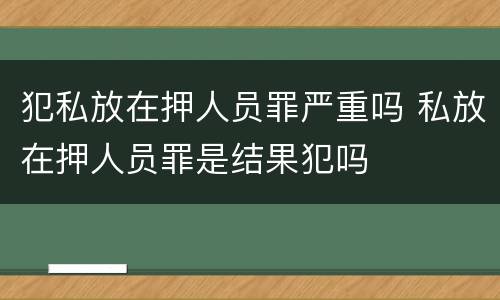 犯私放在押人员罪严重吗 私放在押人员罪是结果犯吗