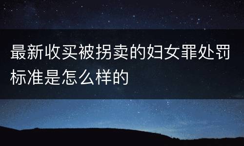 最新收买被拐卖的妇女罪处罚标准是怎么样的