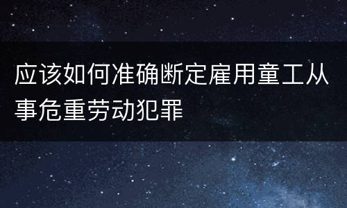 应该如何准确断定雇用童工从事危重劳动犯罪