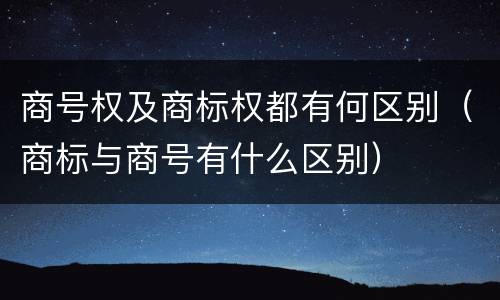 商号权及商标权都有何区别（商标与商号有什么区别）