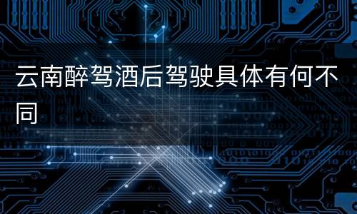 云南醉驾酒后驾驶具体有何不同