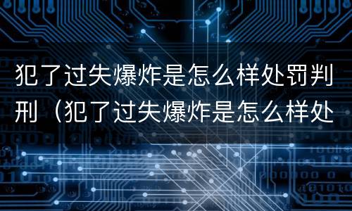 犯了过失爆炸是怎么样处罚判刑（犯了过失爆炸是怎么样处罚判刑的）