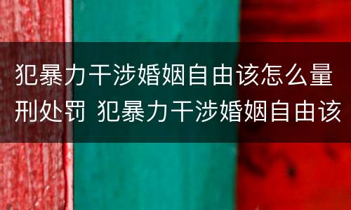 犯暴力干涉婚姻自由该怎么量刑处罚 犯暴力干涉婚姻自由该怎么量刑处罚