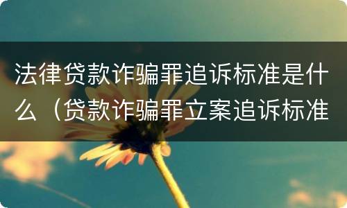 法律贷款诈骗罪追诉标准是什么（贷款诈骗罪立案追诉标准）