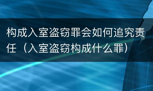 构成入室盗窃罪会如何追究责任（入室盗窃构成什么罪）