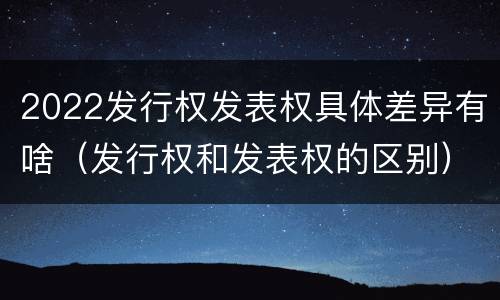 2022发行权发表权具体差异有啥（发行权和发表权的区别）