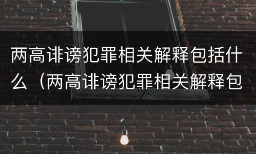两高诽谤犯罪相关解释包括什么（两高诽谤犯罪相关解释包括什么内容）