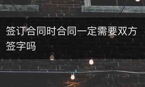 签订合同时合同一定需要双方签字吗