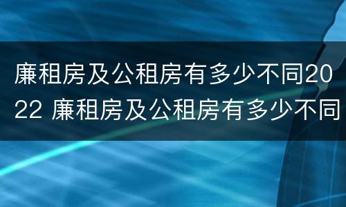 廉租房及公租房有多少不同2022 廉租房及公租房有多少不同2022年的