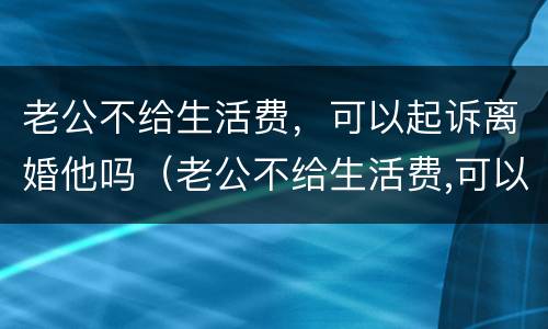 老公不给生活费，可以起诉离婚他吗（老公不给生活费,可以起诉离婚他吗）