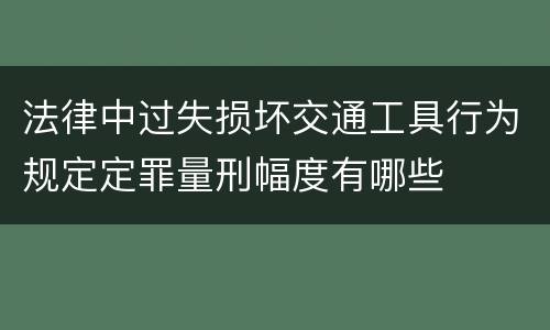 法律中过失损坏交通工具行为规定定罪量刑幅度有哪些