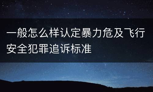 一般怎么样认定暴力危及飞行安全犯罪追诉标准