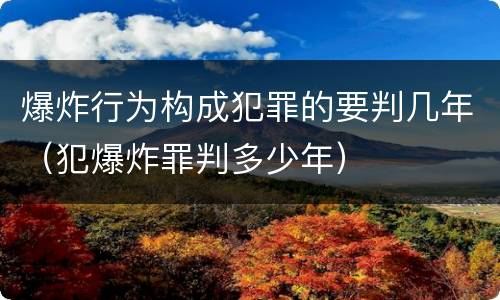 爆炸行为构成犯罪的要判几年（犯爆炸罪判多少年）