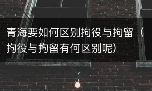 青海要如何区别拘役与拘留（拘役与拘留有何区别呢）