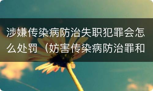 涉嫌传染病防治失职犯罪会怎么处罚（妨害传染病防治罪和传染病防治失职罪）