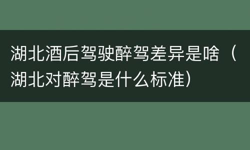 湖北酒后驾驶醉驾差异是啥（湖北对醉驾是什么标准）