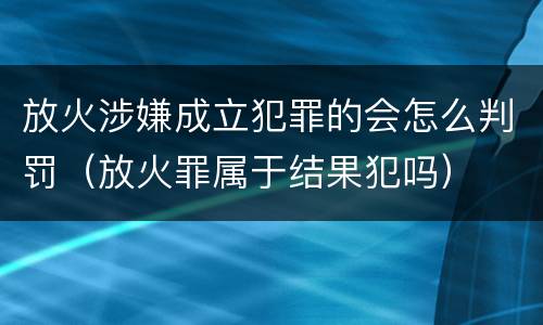 放火涉嫌成立犯罪的会怎么判罚（放火罪属于结果犯吗）
