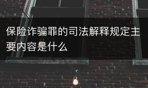 保险诈骗罪的司法解释规定主要内容是什么