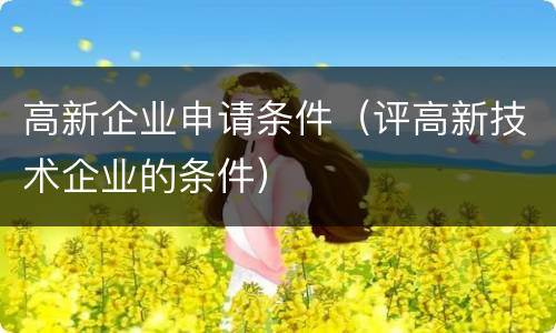 高新企业申请条件（评高新技术企业的条件）