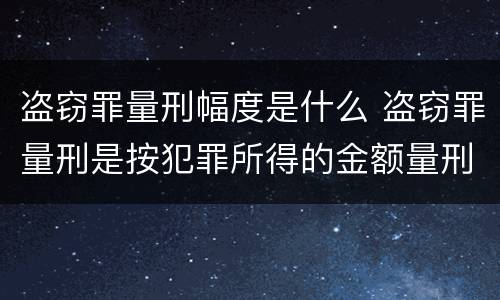 盗窃罪量刑幅度是什么 盗窃罪量刑是按犯罪所得的金额量刑吗
