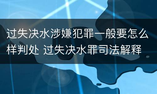 过失决水涉嫌犯罪一般要怎么样判处 过失决水罪司法解释
