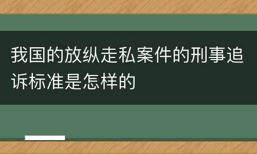 我国的放纵走私案件的刑事追诉标准是怎样的